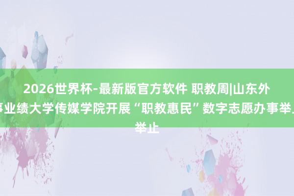 2026世界杯-最新版官方软件 职教周|山东外事业绩大学传媒学院开展“职教惠民”数字志愿办事举止