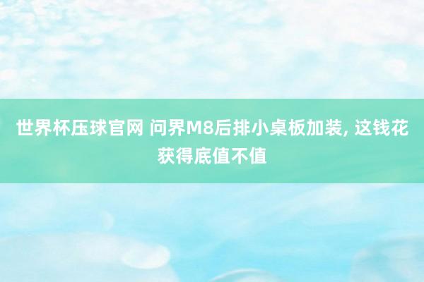 世界杯压球官网 问界M8后排小桌板加装, 这钱花获得底值不值
