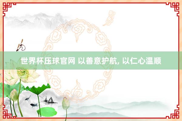 世界杯压球官网 以善意护航, 以仁心温顺