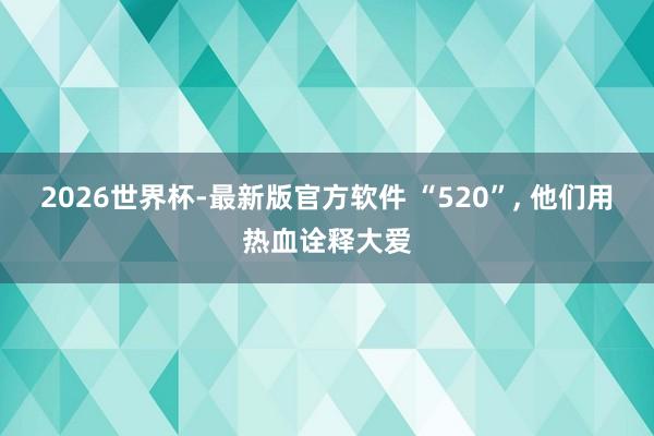 2026世界杯-最新版官方软件 “520”， 他们用热血诠释大爱