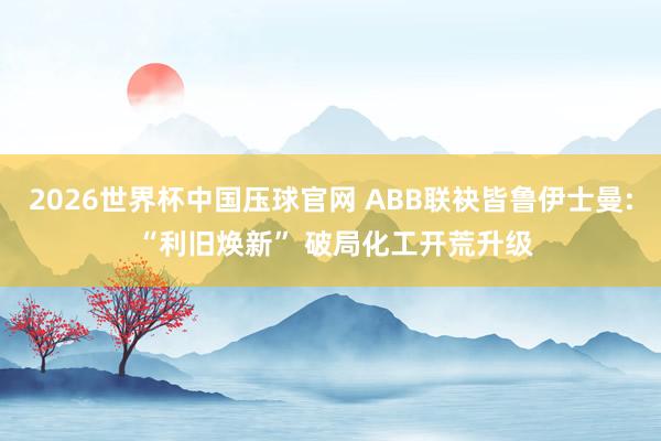 2026世界杯中国压球官网 ABB联袂皆鲁伊士曼: “利旧焕新” 破局化工开荒升级