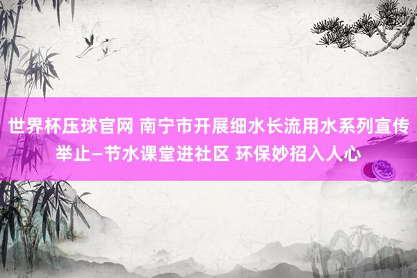 世界杯压球官网 南宁市开展细水长流用水系列宣传举止—节水课堂进社区 环保妙招入人心
