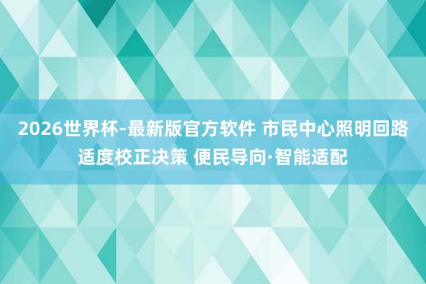 2026世界杯-最新版官方软件 市民中心照明回路适度校正决策 便民导向·智能适配