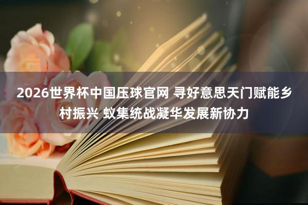 2026世界杯中国压球官网 寻好意思天门赋能乡村振兴 蚁集统战凝华发展新协力