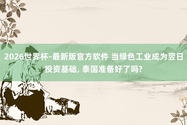 2026世界杯-最新版官方软件 当绿色工业成为翌日投资基础, 泰国准备好了吗?
