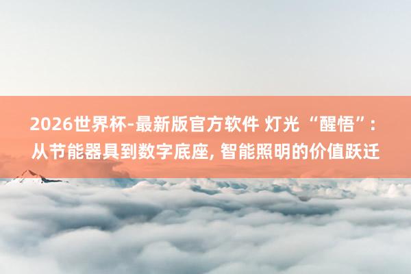 2026世界杯-最新版官方软件 灯光 “醒悟”: 从节能器具到数字底座, 智能照明的价值跃迁
