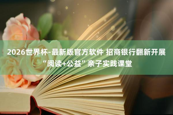 2026世界杯-最新版官方软件 招商银行翻新开展“阅读+公益”亲子实践课堂
