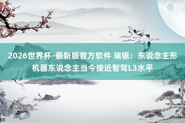 2026世界杯-最新版官方软件 瑞银:东说念主形机器东说念主当今接近智驾L3水平