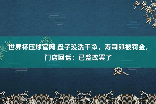 世界杯压球官网 盘子没洗干净,寿司郎被罚金,门店回话:已整改罢了