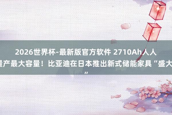 2026世界杯-最新版官方软件 2710Ah人人量产最大容量!比亚迪在日本推出新式储能家具“盛大”
