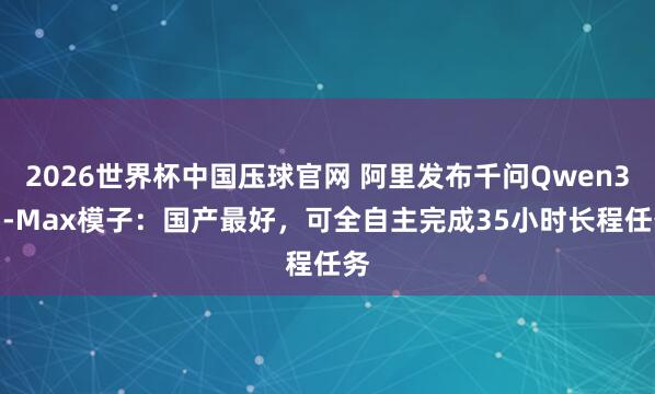 2026世界杯中国压球官网 阿里发布千问Qwen3.7-Max模子:国产最好,可全自主完成35小时长程任务