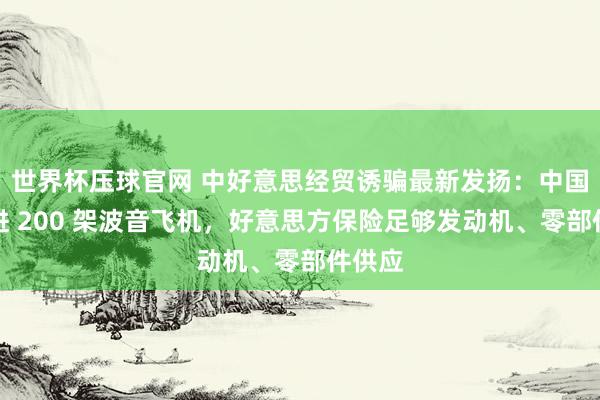 世界杯压球官网 中好意思经贸诱骗最新发扬:中国将引进 200 架波音飞机,好意思方保险足够发动机、零部件供应