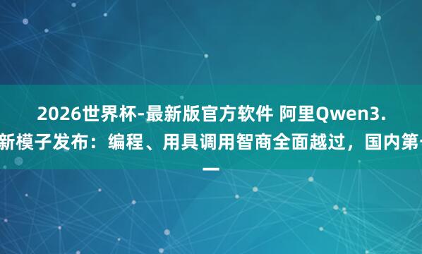 2026世界杯-最新版官方软件 阿里Qwen3.7新模子发布:编程、用具调用智商全面越过,国内第一