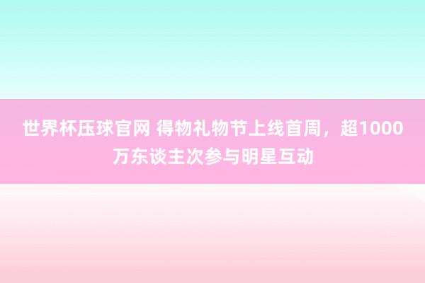 世界杯压球官网 得物礼物节上线首周,超1000万东谈主次参与明星互动