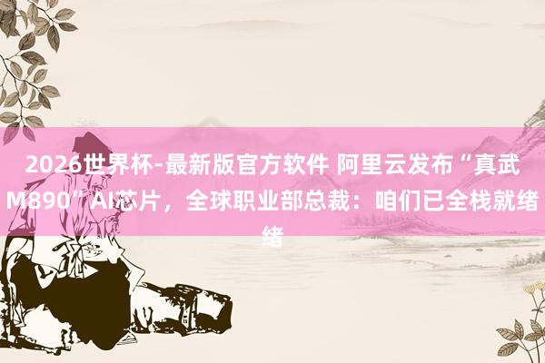 2026世界杯-最新版官方软件 阿里云发布“真武M890”AI芯片,全球职业部总裁:咱们已全栈就绪