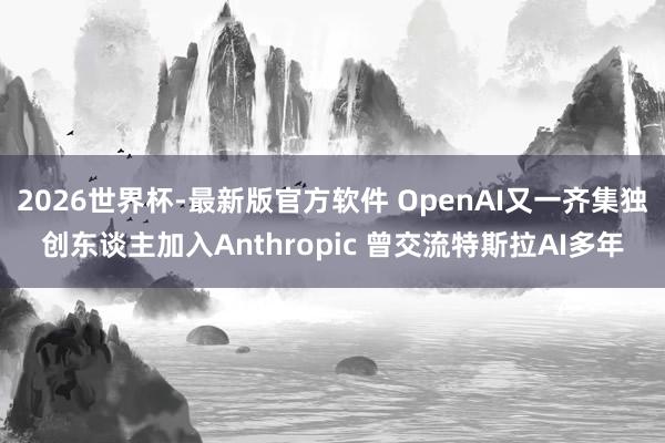 2026世界杯-最新版官方软件 OpenAI又一齐集独创东谈主加入Anthropic 曾交流特斯拉AI多年