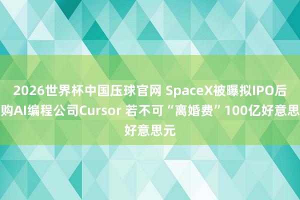 2026世界杯中国压球官网 SpaceX被曝拟IPO后收购AI编程公司Cursor 若不可“离婚费”100亿好意思元