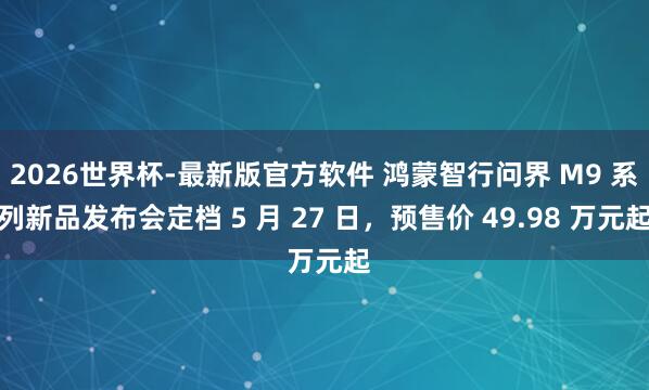 2026世界杯-最新版官方软件 鸿蒙智行问界 M9 系列新品发布会定档 5 月 27 日,预售价 49.98 万元起