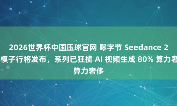 2026世界杯中国压球官网 曝字节 Seedance 2.1 模子行将发布,系列已狂揽 AI 视频生成 80% 算力奢侈