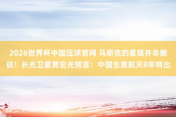 2026世界杯中国压球官网 马斯克的星链并非据说!长光卫星贾宏光预言:中国生意航天8年特出