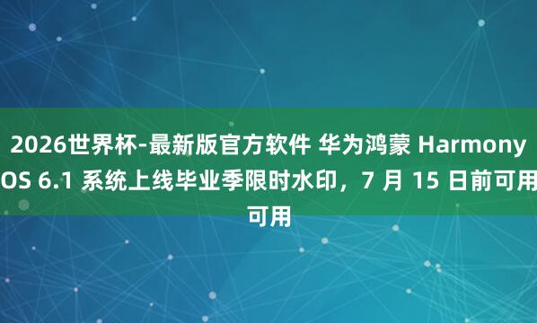 2026世界杯-最新版官方软件 华为鸿蒙 HarmonyOS 6.1 系统上线毕业季限时水印,7 月 15 日前可用