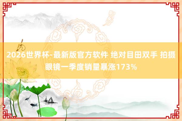 2026世界杯-最新版官方软件 绝对目田双手 拍摄眼镜一季度销量暴涨173%