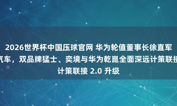 2026世界杯中国压球官网 华为轮值董事长徐直军到访东风汽车,双品牌猛士、奕境与华为乾崑全面深远计策联接 2.0 升级