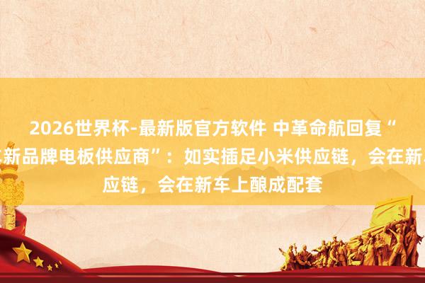 2026世界杯-最新版官方软件 中革命航回复“成为小米汽车新品牌电板供应商”:如实插足小米供应链,会在新车上酿成配套