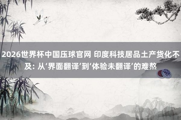 2026世界杯中国压球官网 印度科技居品土产货化不及: 从‘界面翻译’到‘体验未翻译’的难熬