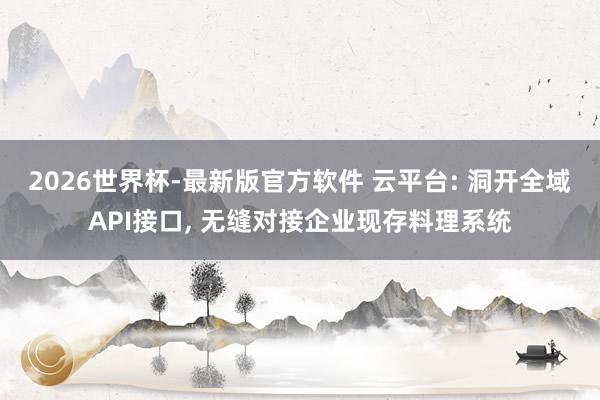 2026世界杯-最新版官方软件 云平台: 洞开全域API接口, 无缝对接企业现存料理系统