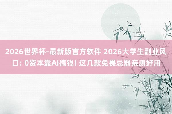 2026世界杯-最新版官方软件 2026大学生副业风口: 0资本靠AI搞钱! 这几款免畏忌器亲测好用