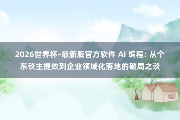 2026世界杯-最新版官方软件 AI 编程: 从个东谈主提效到企业领域化落地的破局之谈