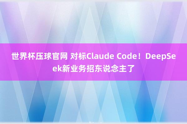世界杯压球官网 对标Claude Code!DeepSeek新业务招东说念主了