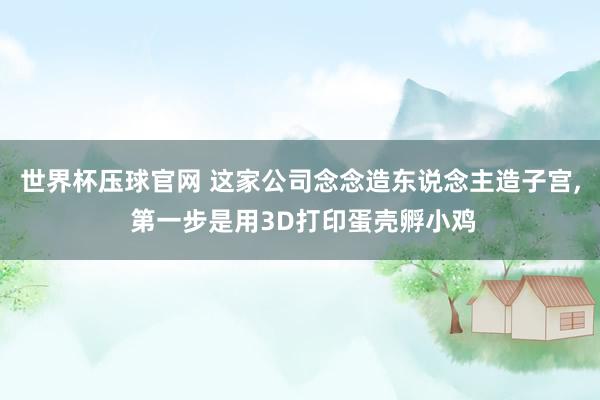世界杯压球官网 这家公司念念造东说念主造子宫, 第一步是用3D打印蛋壳孵小鸡