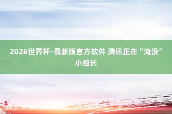 2026世界杯-最新版官方软件 腾讯正在“淹没”小组长