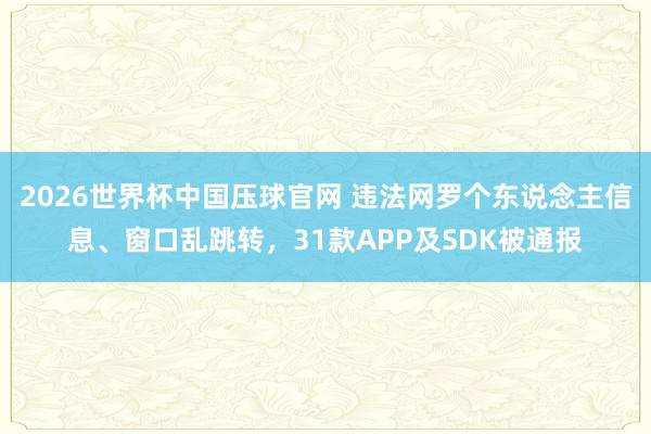 2026世界杯中国压球官网 违法网罗个东说念主信息、窗口乱跳转,31款APP及SDK被通报