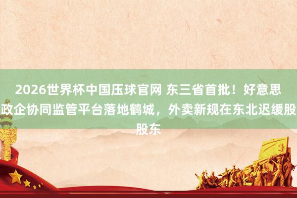 2026世界杯中国压球官网 东三省首批！好意思团政企协同监管平台落地鹤城，外卖新规在东北迟缓股东