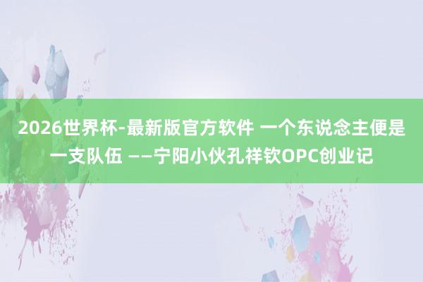 2026世界杯-最新版官方软件 一个东说念主便是一支队伍 ——宁阳小伙孔祥钦OPC创业记