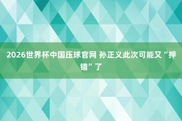 2026世界杯中国压球官网 孙正义此次可能又“押错”了