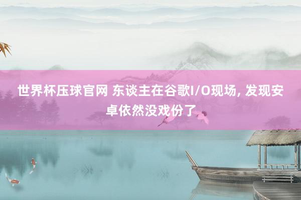 世界杯压球官网 东谈主在谷歌I/O现场， 发现安卓依然没戏份了
