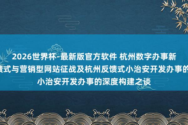2026世界杯-最新版官方软件 杭州数字办事新范式: 杭州反馈式与营销型网站征战及杭州反馈式小治安开发办事的深度构建之谈