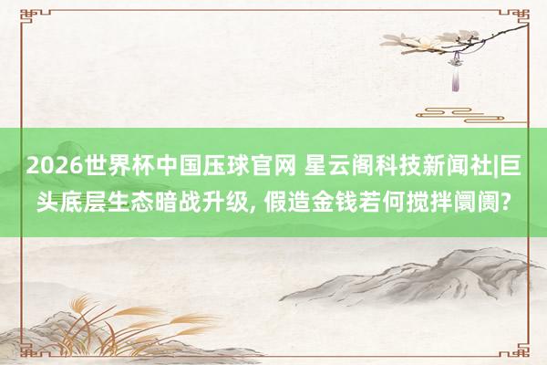 2026世界杯中国压球官网 星云阁科技新闻社|巨头底层生态暗战升级， 假造金钱若何搅拌阛阓?