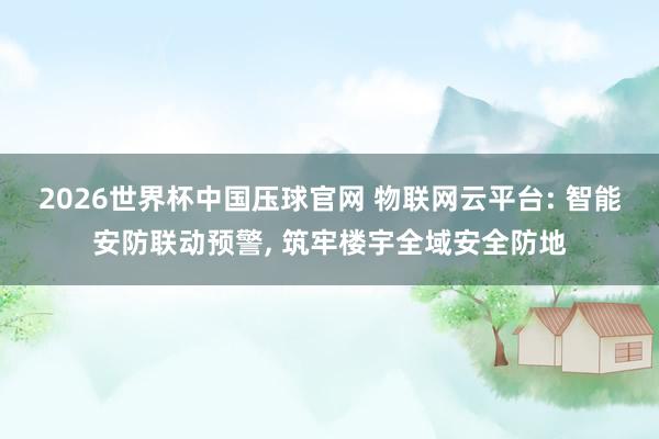 2026世界杯中国压球官网 物联网云平台: 智能安防联动预警, 筑牢楼宇全域安全防地