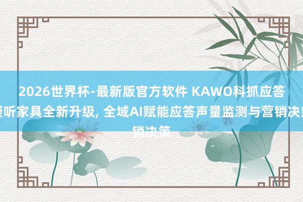 2026世界杯-最新版官方软件 KAWO科抓应答凝听家具全新升级, 全域AI赋能应答声量监测与营销决策