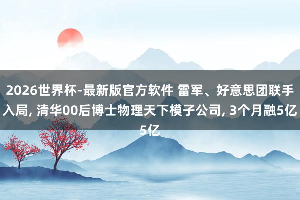 2026世界杯-最新版官方软件 雷军、好意思团联手入局, 清华00后博士物理天下模子公司, 3个月融5亿