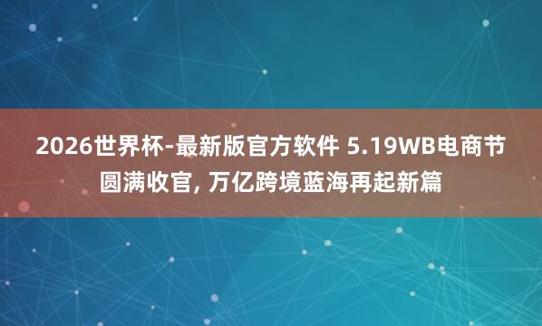2026世界杯-最新版官方软件 5.19WB电商节圆满收官, 万亿跨境蓝海再起新篇