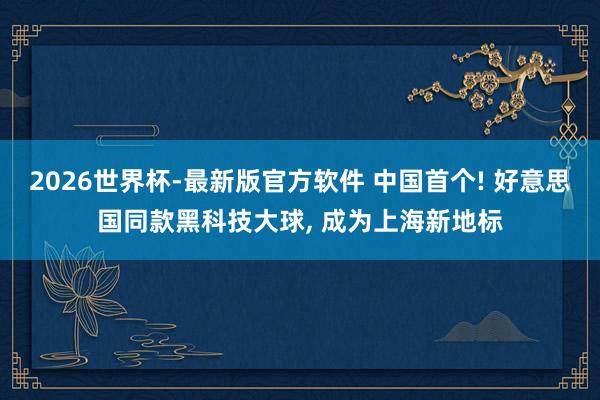 2026世界杯-最新版官方软件 中国首个! 好意思国同款黑科技大球, 成为上海新地标