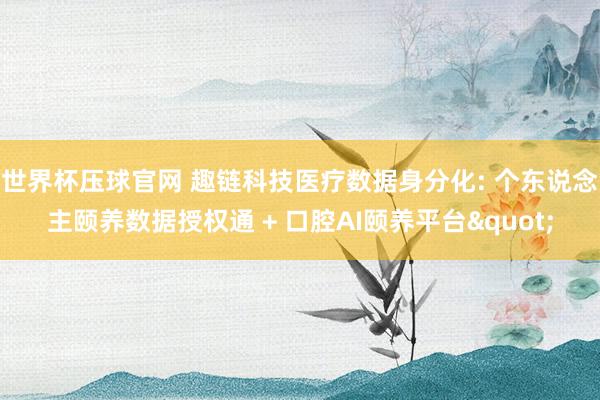 世界杯压球官网 趣链科技医疗数据身分化: 个东说念主颐养数据授权通 + 口腔AI颐养平台"