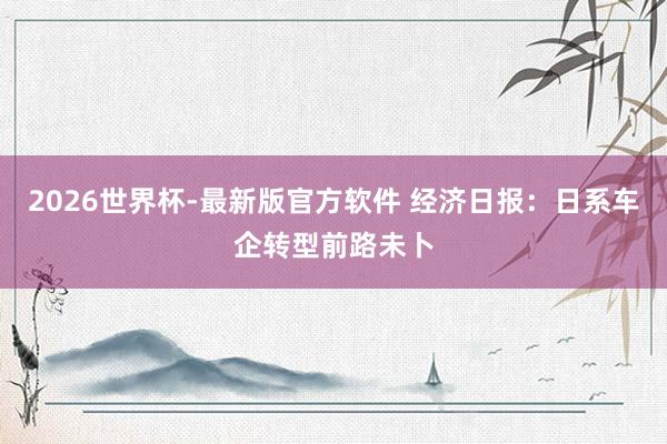 2026世界杯-最新版官方软件 经济日报:日系车企转型前路未卜