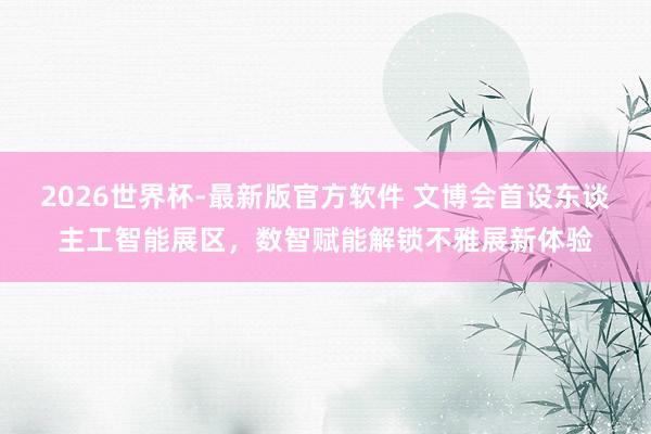2026世界杯-最新版官方软件 文博会首设东谈主工智能展区,数智赋能解锁不雅展新体验